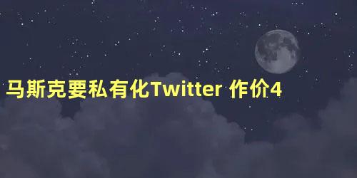 马斯克要私有化Twitter 作价430亿